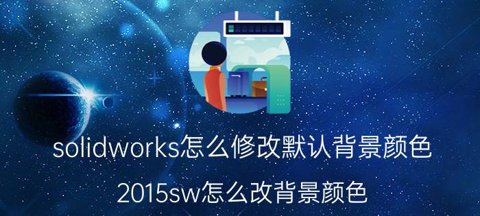 solidworks怎么修改默认背景颜色 2015sw怎么改背景颜色？